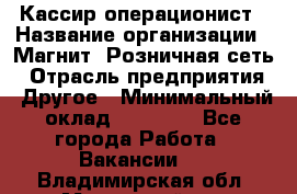 Кассир-операционист › Название организации ­ Магнит, Розничная сеть › Отрасль предприятия ­ Другое › Минимальный оклад ­ 25 000 - Все города Работа » Вакансии   . Владимирская обл.,Муромский р-н